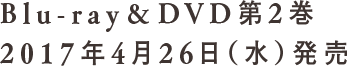 Blu-ray&DVD第2巻 2017年4月26日（水）発売