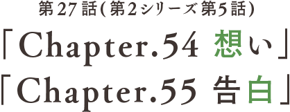 第27話 「Chapter.54 想い」「Chapter.55 告白」(第2シリーズ第5話)