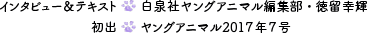 インタビュー＆テキスト　 白泉社ヤングアニマル編集部　徳留幸輝 初出 ヤングアニマル2017年7号